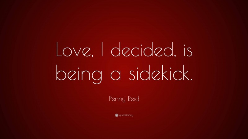 Penny Reid Quote: “Love, I decided, is being a sidekick.”