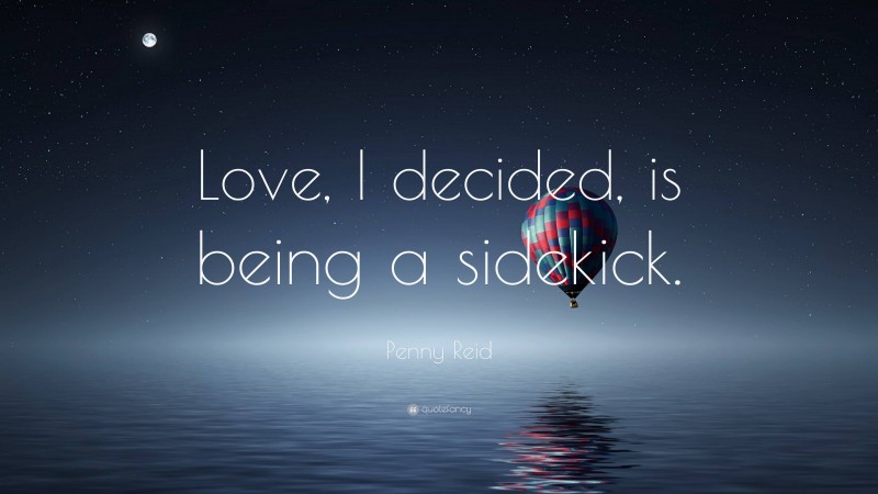 Penny Reid Quote: “Love, I decided, is being a sidekick.”