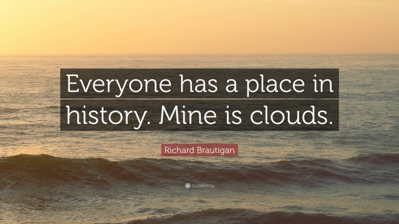 Richard Brautigan Quote: “Everyone has a place in history. Mine is clouds.”