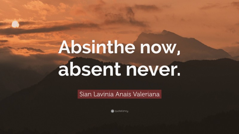 Sian Lavinia Anais Valeriana Quote: “Absinthe now, absent never.”