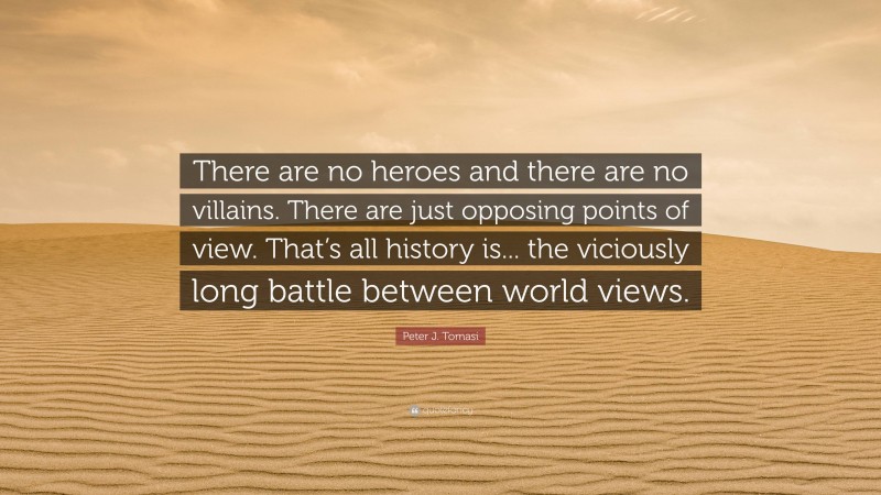 Peter J. Tomasi Quote: “There are no heroes and there are no villains. There are just opposing points of view. That’s all history is... the viciously long battle between world views.”