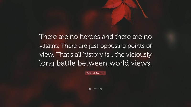 Peter J. Tomasi Quote: “There are no heroes and there are no villains. There are just opposing points of view. That’s all history is... the viciously long battle between world views.”