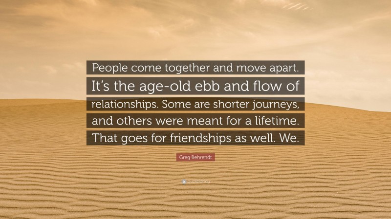 Greg Behrendt Quote: “People come together and move apart. It’s the age-old ebb and flow of relationships. Some are shorter journeys, and others were meant for a lifetime. That goes for friendships as well. We.”