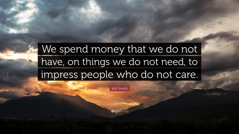Will Smith Quote: “We spend money that we do not have, on things we do not need, to impress people who do not care.”