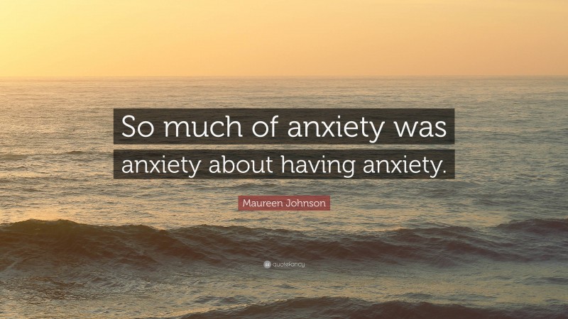 Maureen Johnson Quote: “So much of anxiety was anxiety about having anxiety.”