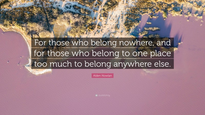 Alden Nowlan Quote: “For those who belong nowhere, and for those who belong to one place too much to belong anywhere else.”