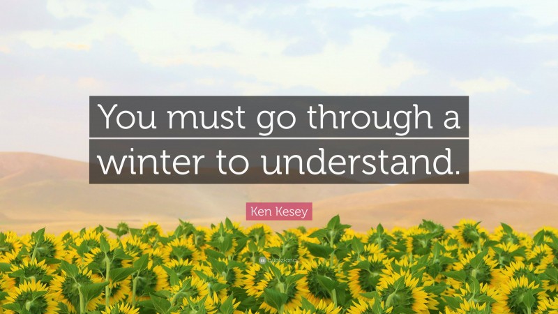 Ken Kesey Quote: “You must go through a winter to understand.”