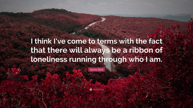 Jenny Slate Quote: “I think I’ve come to terms with the fact that there will always be a ribbon of loneliness running through who I am.”