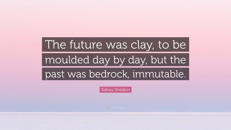 Sidney Sheldon Quote: “The future was clay, to be moulded day by day, but the past was bedrock, immutable.”
