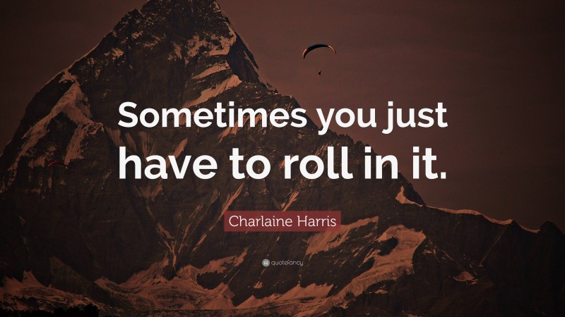 Charlaine Harris Quote: “Sometimes you just have to roll in it.”