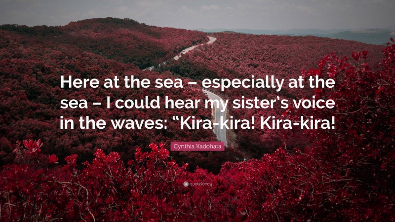 Cynthia Kadohata Quote: “Here at the sea – especially at the sea – I could hear my sister’s voice in the waves: “Kira-kira! Kira-kira!”