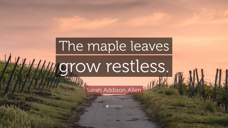 Sarah Addison Allen Quote: “The maple leaves grow restless.”