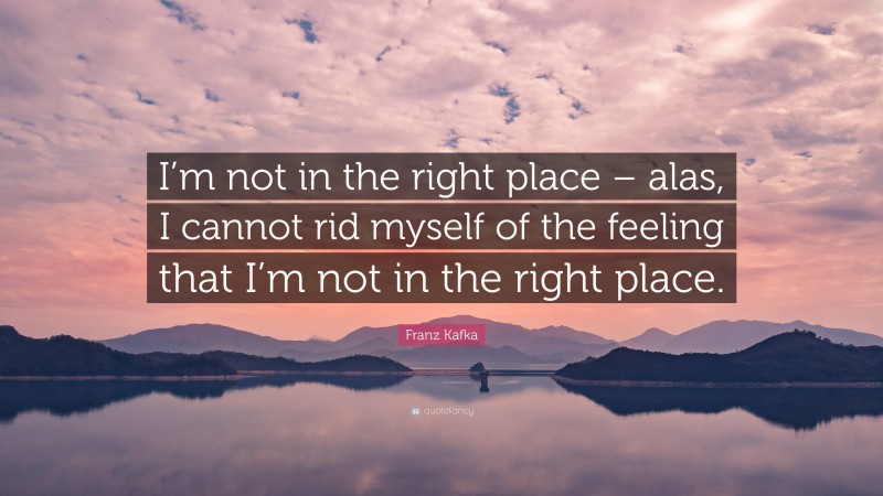 Franz Kafka Quote: “I’m not in the right place – alas, I cannot rid myself of the feeling that I’m not in the right place.”
