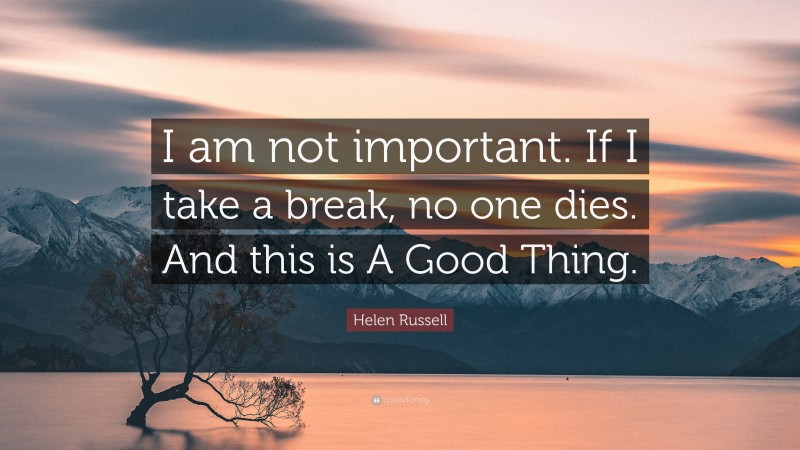 Helen Russell Quote: “I am not important. If I take a break, no one dies. And this is A Good Thing.”