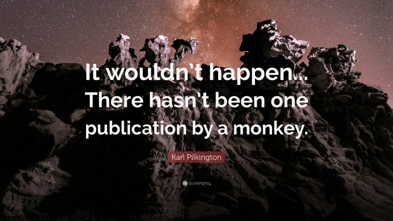 Karl Pilkington Quote: “It wouldn’t happen... There hasn’t been one publication by a monkey.”