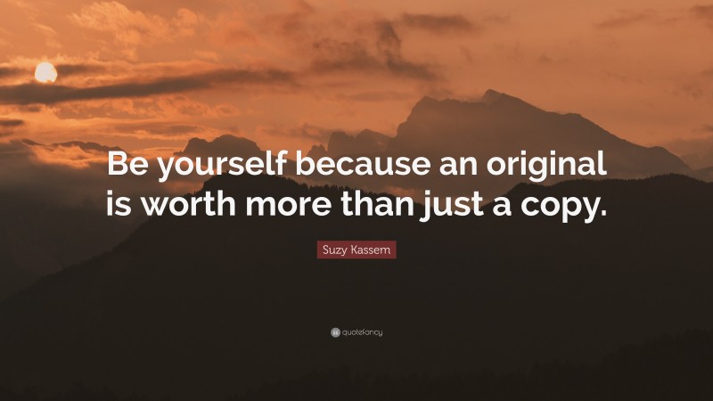 Suzy Kassem Quote: “Be yourself because an original is worth more than just a copy.”