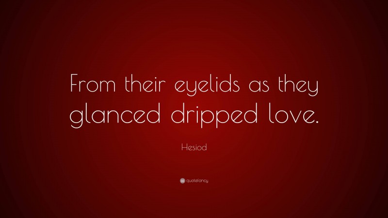 Hesiod Quote: “From their eyelids as they glanced dripped love.”