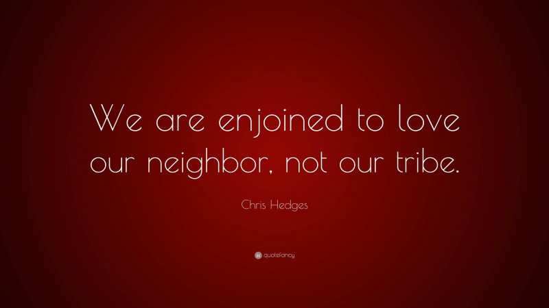 Chris Hedges Quote: “We are enjoined to love our neighbor, not our tribe.”