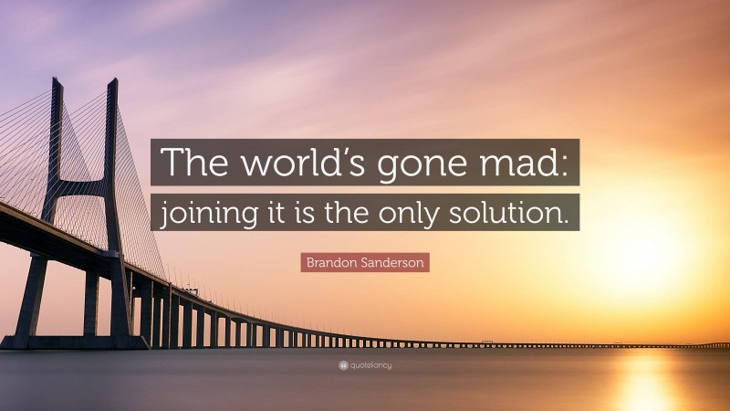 Brandon Sanderson Quote: “The world’s gone mad: joining it is the only solution.”