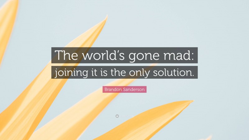 Brandon Sanderson Quote: “The world’s gone mad: joining it is the only solution.”