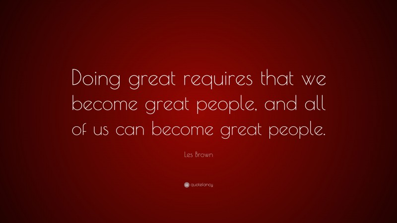 Les Brown Quote: “Doing great requires that we become great people, and all of us can become great people.”