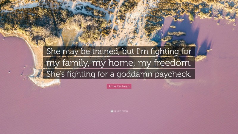 Amie Kaufman Quote: “She may be trained, but I’m fighting for my family, my home, my freedom. She’s fighting for a goddamn paycheck.”