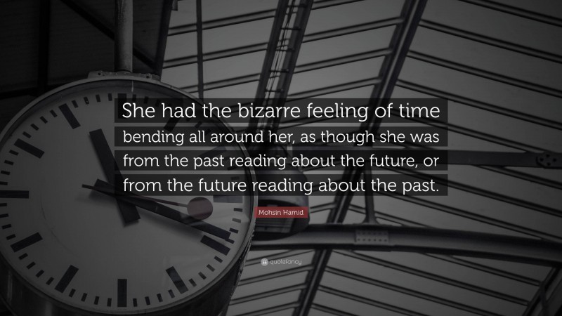 Mohsin Hamid Quote: “She had the bizarre feeling of time bending all around her, as though she was from the past reading about the future, or from the future reading about the past.”