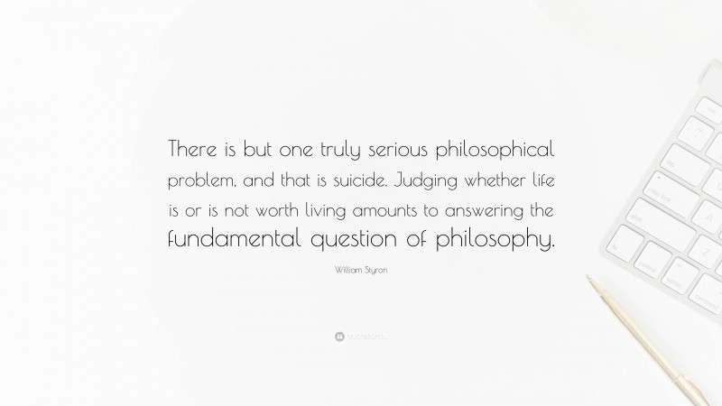 William Styron Quote: “There is but one truly serious philosophical problem, and that is suicide. Judging whether life is or is not worth living amounts to answering the fundamental question of philosophy.”