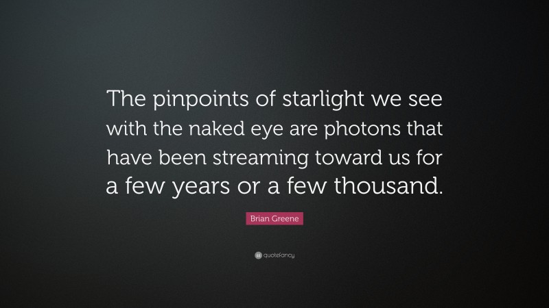 Brian Greene Quote: “The pinpoints of starlight we see with the naked eye are photons that have been streaming toward us for a few years or a few thousand.”