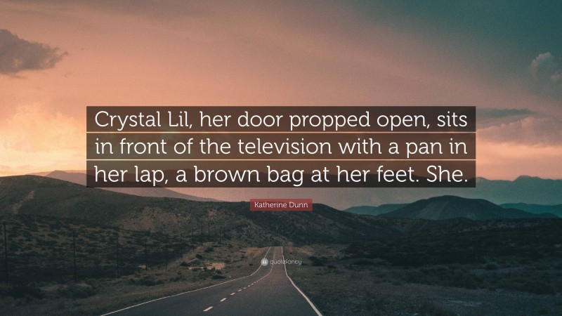 Katherine Dunn Quote: “Crystal Lil, her door propped open, sits in front of the television with a pan in her lap, a brown bag at her feet. She.”