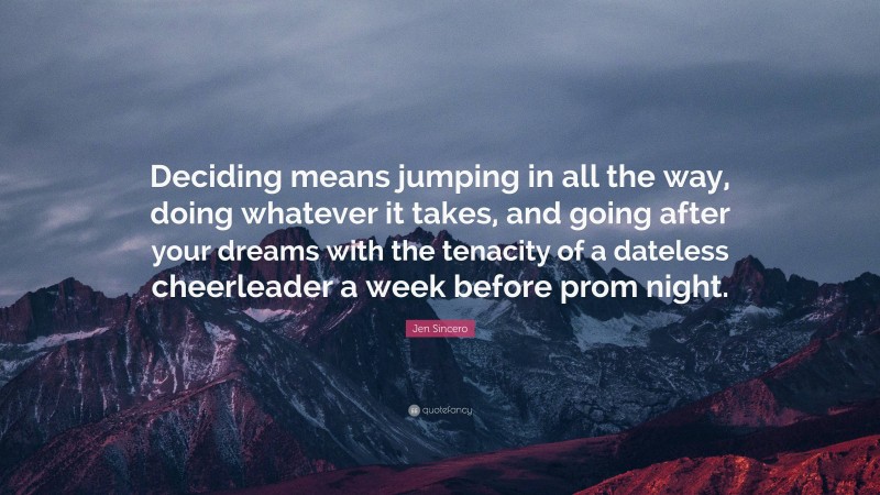 Jen Sincero Quote: “Deciding means jumping in all the way, doing whatever it takes, and going after your dreams with the tenacity of a dateless cheerleader a week before prom night.”