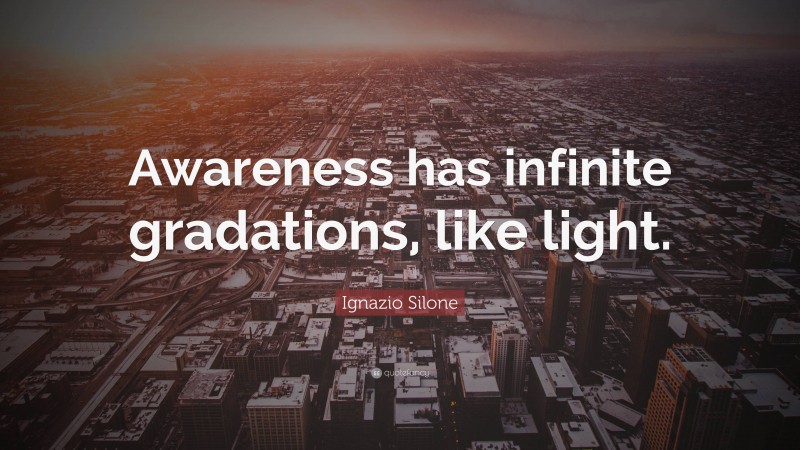 Ignazio Silone Quote: “Awareness has infinite gradations, like light.”