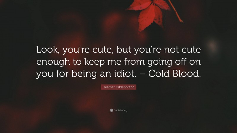 Heather Hildenbrand Quote: “Look, you’re cute, but you’re not cute enough to keep me from going off on you for being an idiot. – Cold Blood.”