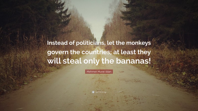 Mehmet Murat ildan Quote: “Instead of politicians, let the monkeys govern the countries; at least they will steal only the bananas!”