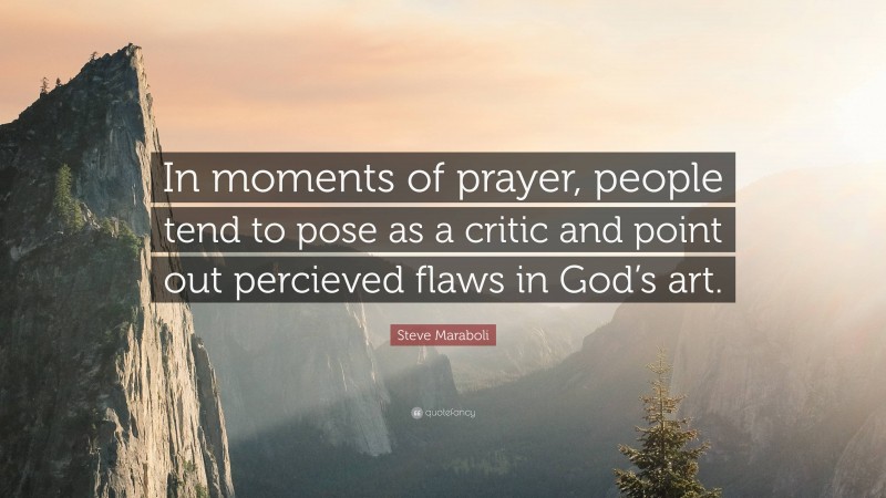 Steve Maraboli Quote: “In moments of prayer, people tend to pose as a critic and point out percieved flaws in God’s art.”