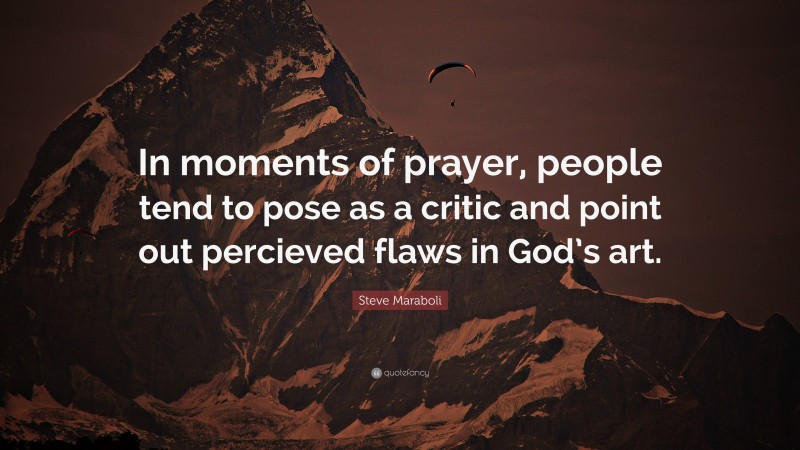 Steve Maraboli Quote: “In moments of prayer, people tend to pose as a critic and point out percieved flaws in God’s art.”