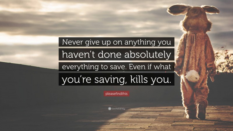 pleasefindthis Quote: “Never give up on anything you haven’t done absolutely everything to save. Even if what you’re saving, kills you.”