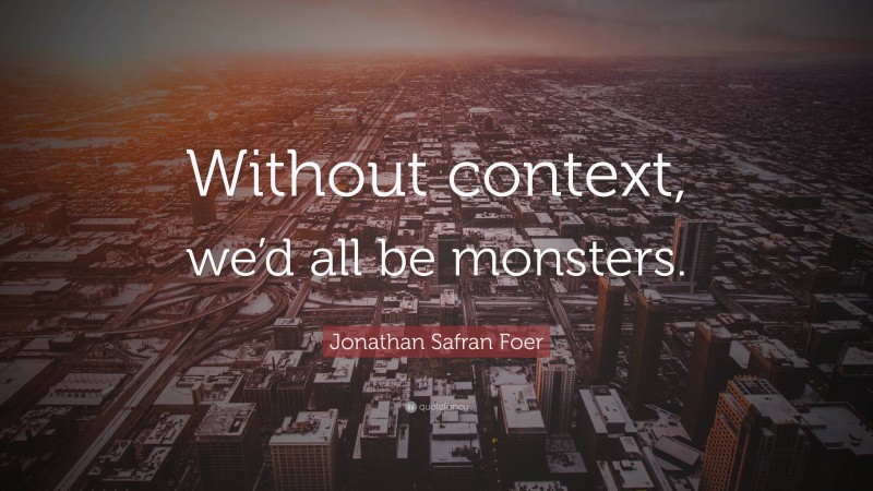 Jonathan Safran Foer Quote: “Without context, we’d all be monsters.”