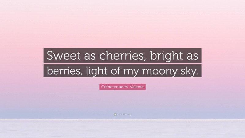 Catherynne M. Valente Quote: “Sweet as cherries, bright as berries, light of my moony sky.”