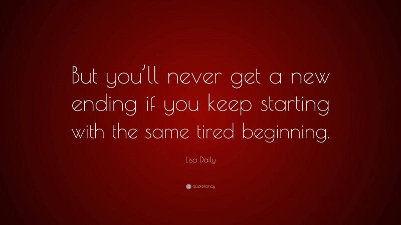 Lisa Daily Quote: “But you’ll never get a new ending if you keep starting with the same tired beginning.”