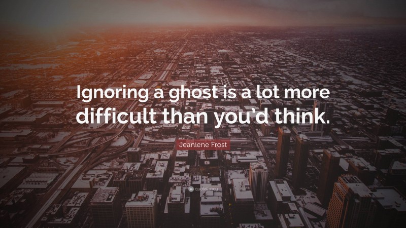 Jeaniene Frost Quote: “Ignoring a ghost is a lot more difficult than you’d think.”