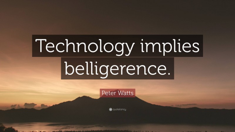 Peter Watts Quote: “Technology implies belligerence.”