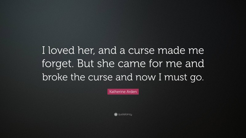 Katherine Arden Quote: “I loved her, and a curse made me forget. But she came for me and broke the curse and now I must go.”