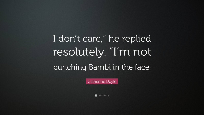 Catherine Doyle Quote: “I don’t care,” he replied resolutely. “I’m not punching Bambi in the face.”