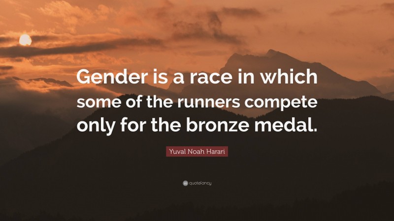 Yuval Noah Harari Quote: “Gender is a race in which some of the runners compete only for the bronze medal.”