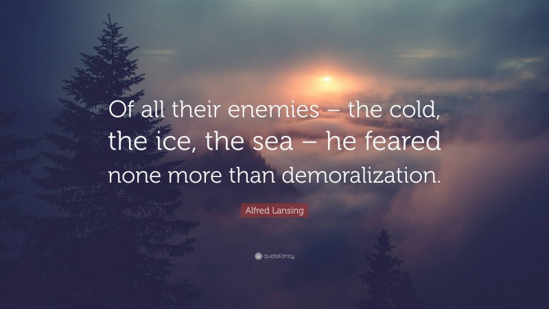 Alfred Lansing Quote: “Of all their enemies – the cold, the ice, the sea – he feared none more than demoralization.”