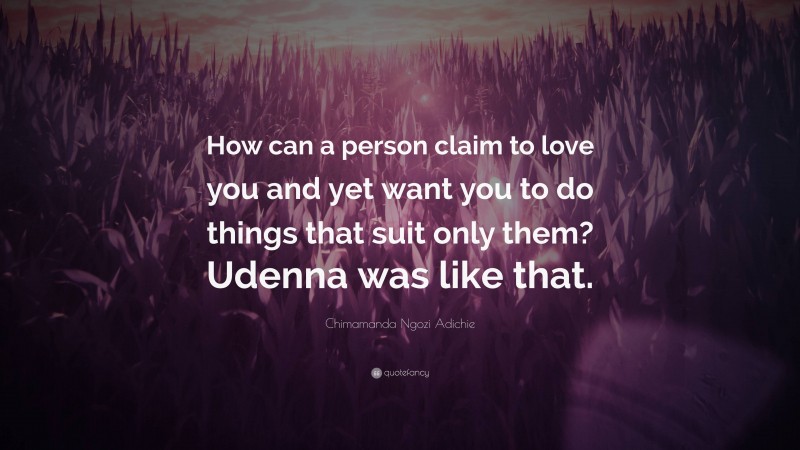 Chimamanda Ngozi Adichie Quote: “How can a person claim to love you and yet want you to do things that suit only them? Udenna was like that.”