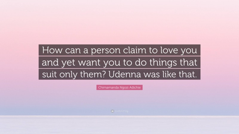 Chimamanda Ngozi Adichie Quote: “How can a person claim to love you and yet want you to do things that suit only them? Udenna was like that.”