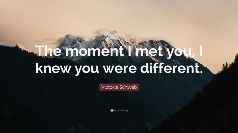Victoria Schwab Quote: “The moment I met you, I knew you were different.”