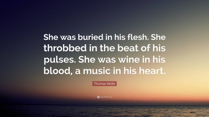 Thomas Wolfe Quote: “She was buried in his flesh. She throbbed in the beat of his pulses. She was wine in his blood, a music in his heart.”